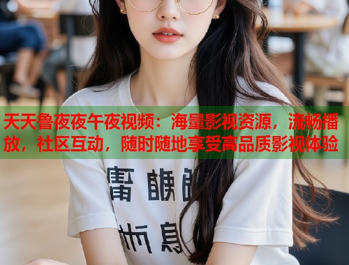 天天鲁夜夜午夜视频：海量影视资源，流畅播放，社区互动，随时随地享受高品质影视体验  第2张