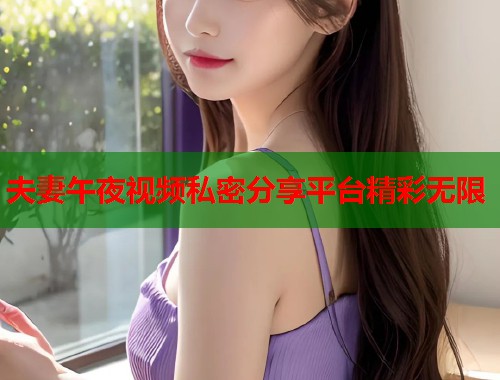 夫妻午夜视频私密分享平台精彩无限  第1张