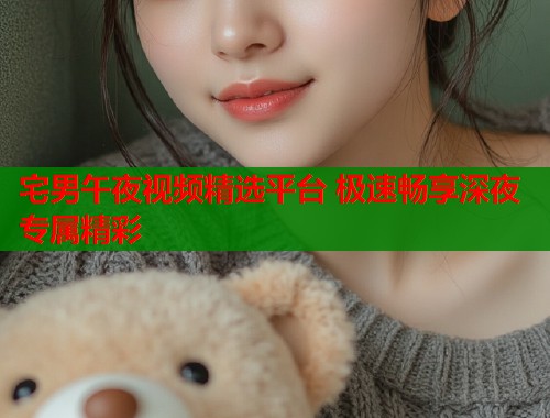 宅男午夜视频精选平台 极速畅享深夜专属精彩  第1张