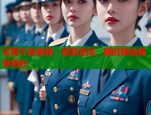 宅男午夜视频：极致夜间，随时随地畅享精彩  第1张