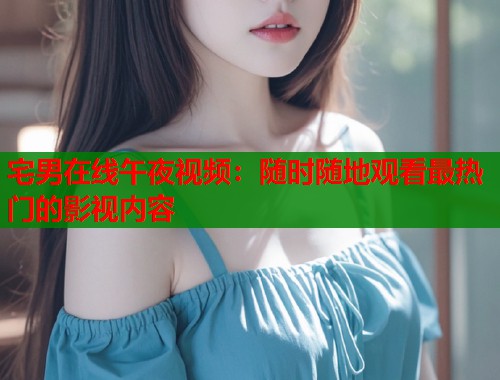 宅男在线午夜视频：随时随地观看最热门的影视内容  第1张