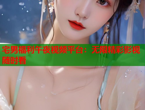 宅男福利午夜视频平台：无限精彩影视随时看  第1张