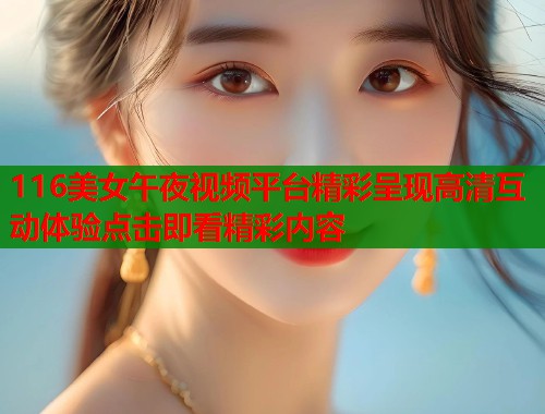 116美女午夜视频平台精彩呈现高清互动体验点击即看精彩内容  第1张
