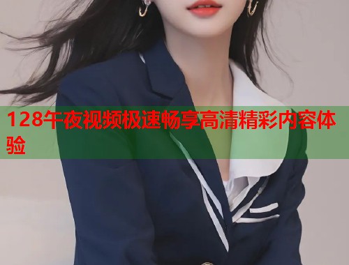 128午夜视频极速畅享高清精彩内容体验  第2张