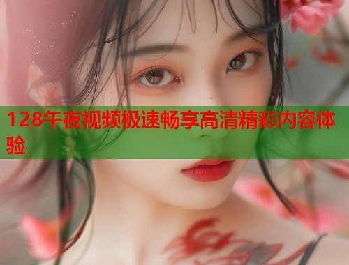 128午夜视频极速畅享高清精彩内容体验  第1张
