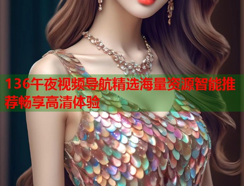 136午夜视频导航精选海量资源智能推荐畅享高清体验  第1张