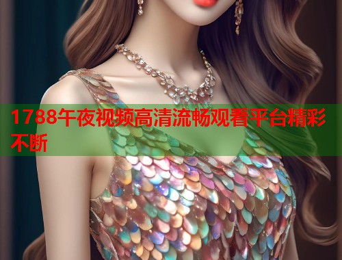 1788午夜视频高清流畅观看平台精彩不断  第1张