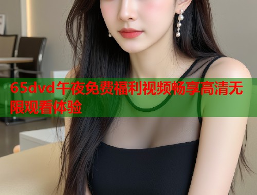 65dvd午夜免费福利视频畅享高清无限观看体验  第1张