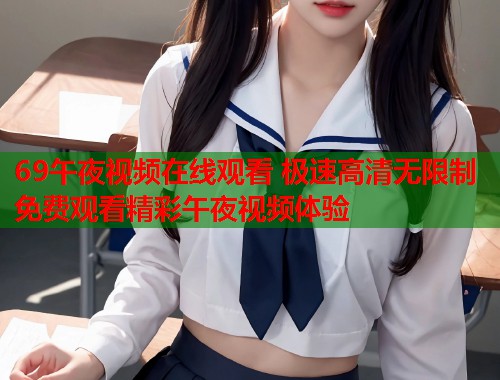 69午夜视频在线观看 极速高清无限制免费观看精彩午夜视频体验  第1张