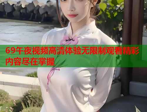 69午夜视频高清体验无限制观看精彩内容尽在掌握  第1张