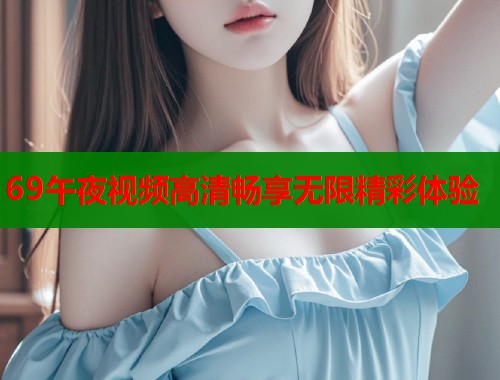 69午夜视频高清畅享无限精彩体验  第1张