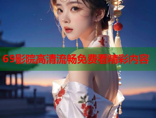 69影院高清流畅免费看精彩内容  第1张