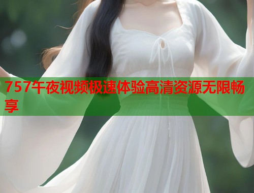 757午夜视频极速体验高清资源无限畅享  第1张