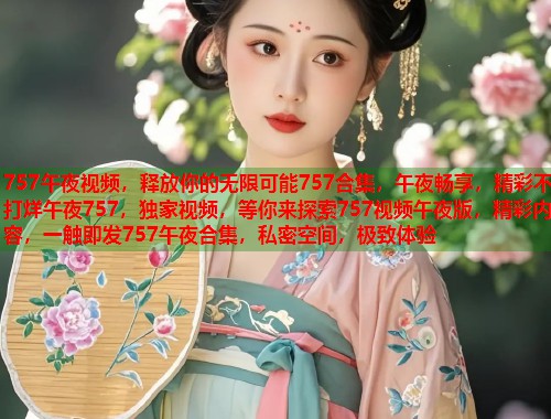 757午夜视频，释放你的无限可能757合集，午夜畅享，精彩不打烊午夜757，独家视频，等你来探索757视频午夜版，精彩内容，一触即发757午夜合集，私密空间，极致体验  第1张
