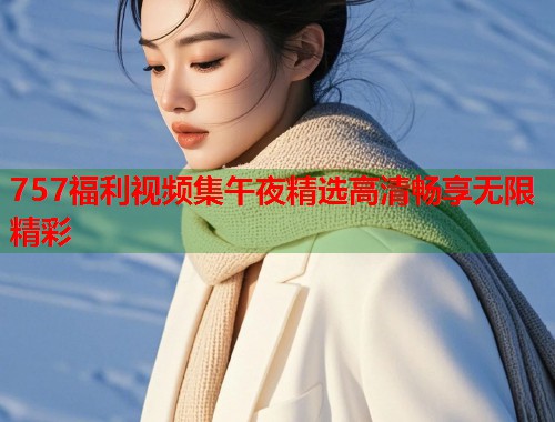 757福利视频集午夜精选高清畅享无限精彩  第1张