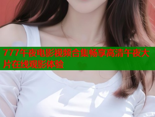 777午夜电影视频合集畅享高清午夜大片在线观影体验  第2张