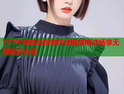 777午夜精品视频在线播放高清畅享无限精彩内容  第1张
