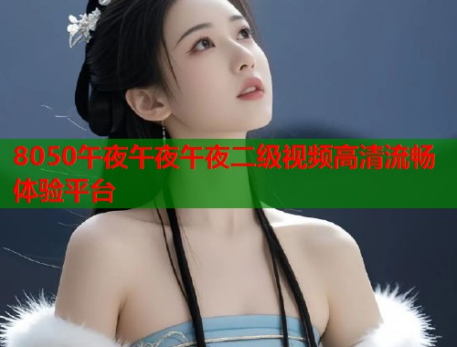 8050午夜午夜午夜二级视频高清流畅体验平台  第1张