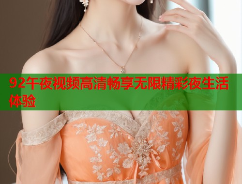 92午夜视频高清畅享无限精彩夜生活体验  第2张
