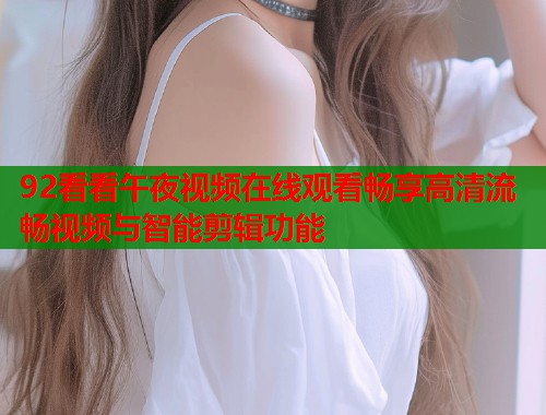 92看看午夜视频在线观看畅享高清流畅视频与智能剪辑功能  第1张