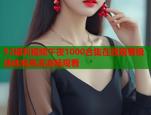 92福利视频午夜1000合集在线观看极速体验高清流畅观看  第1张