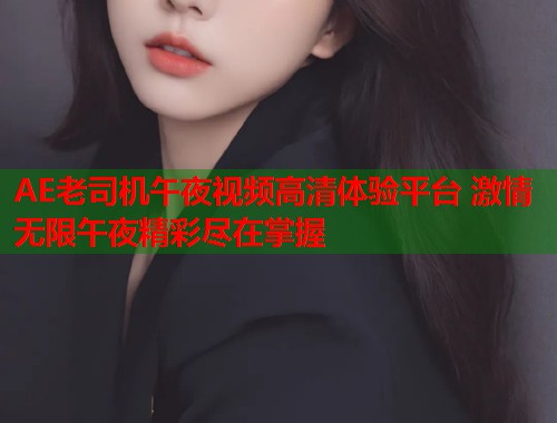 AE老司机午夜视频高清体验平台 激情无限午夜精彩尽在掌握  第1张