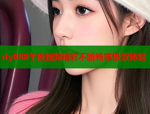 dy888午夜视频精彩不断畅享极致体验  第1张