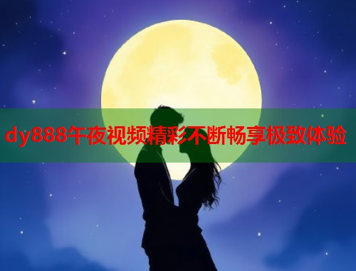 dy888午夜视频精彩不断畅享极致体验  第2张