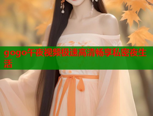 gogo午夜视频极速高清畅享私密夜生活  第1张