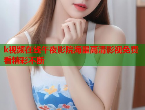k视频在线午夜影院海量高清影视免费看精彩不断  第1张