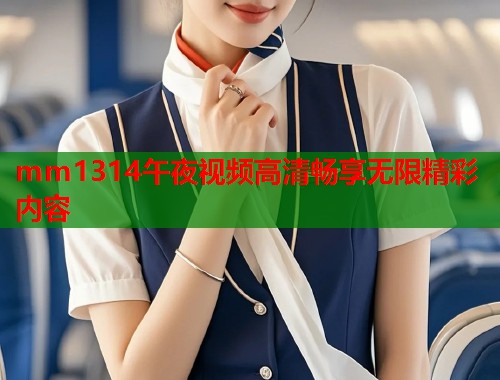 mm1314午夜视频高清畅享无限精彩内容  第1张