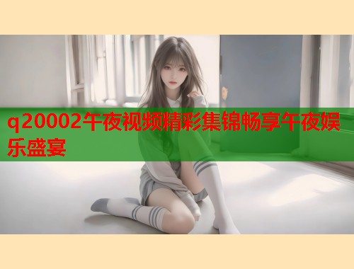 q20002午夜视频精彩集锦畅享午夜娱乐盛宴  第1张