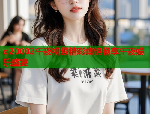 q20002午夜视频精彩集锦畅享午夜娱乐盛宴  第2张