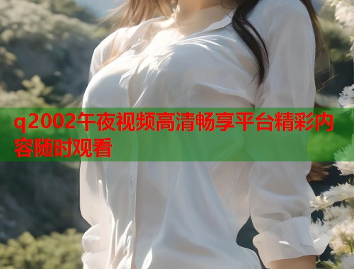 q2002午夜视频高清畅享平台精彩内容随时观看  第1张