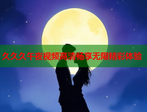 久久久午夜视频高清畅享无限精彩体验  第1张