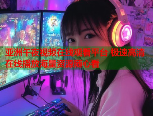 亚洲午夜视频在线观看平台 极速高清在线播放海量资源随心看  第1张