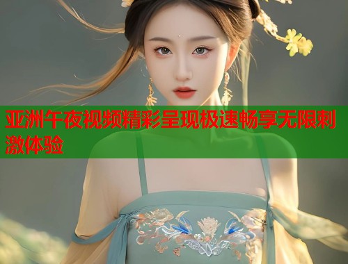 亚洲午夜视频精彩呈现极速畅享无限刺激体验  第1张
