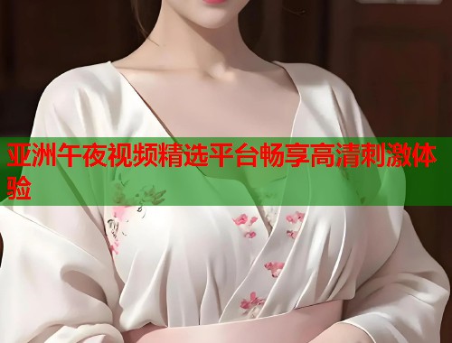 亚洲午夜视频精选平台畅享高清刺激体验  第1张