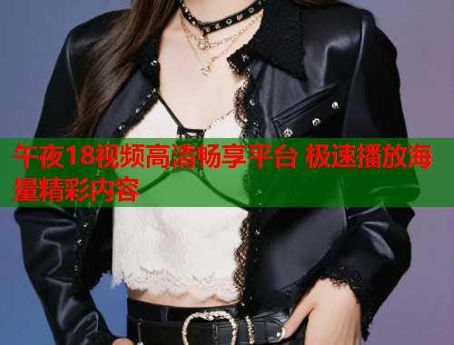 午夜18视频高清畅享平台 极速播放海量精彩内容  第1张