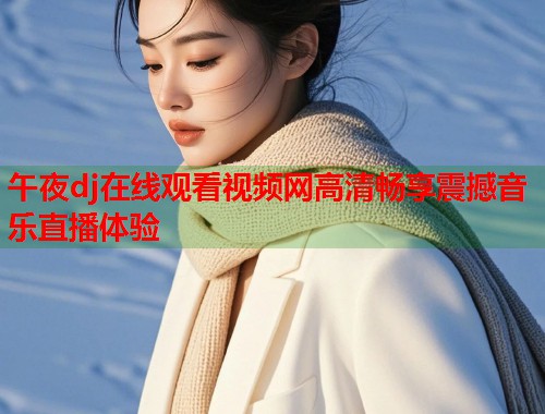 午夜dj在线观看视频网高清畅享震撼音乐直播体验  第1张