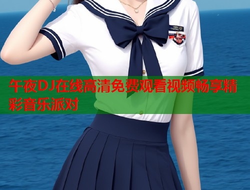 午夜DJ在线高清免费观看视频畅享精彩音乐派对  第1张
