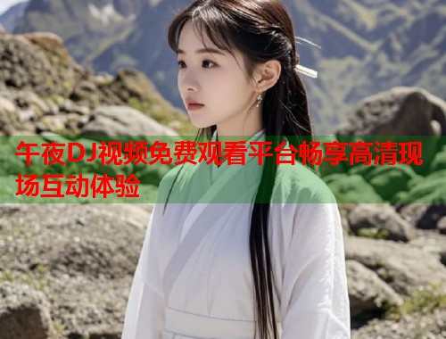 午夜DJ视频免费观看平台畅享高清现场互动体验  第1张