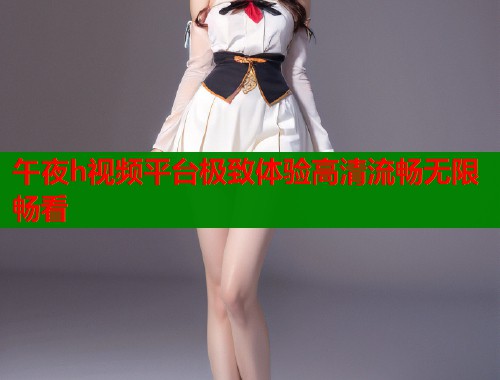 午夜h视频平台极致体验高清流畅无限畅看  第1张