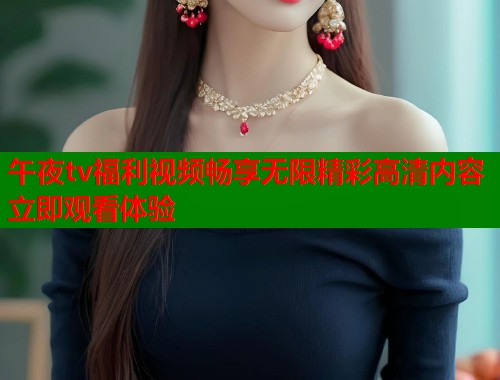 午夜tv福利视频畅享无限精彩高清内容立即观看体验  第1张