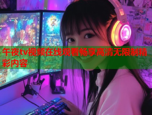 午夜tv视频在线观看畅享高清无限制精彩内容  第1张
