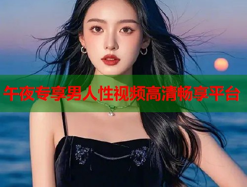 午夜专享男人性视频高清畅享平台  第1张