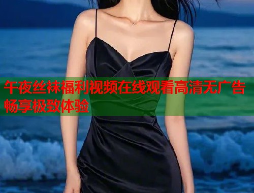 午夜丝袜福利视频在线观看高清无广告畅享极致体验  第1张