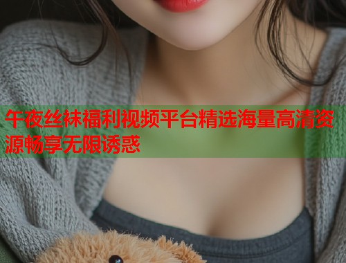 午夜丝袜福利视频平台精选海量高清资源畅享无限诱惑  第1张