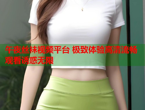 午夜丝袜视频平台 极致体验高清流畅观看诱惑无限  第1张