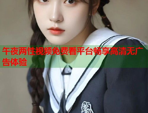 午夜两性视频免费看平台畅享高清无广告体验  第1张